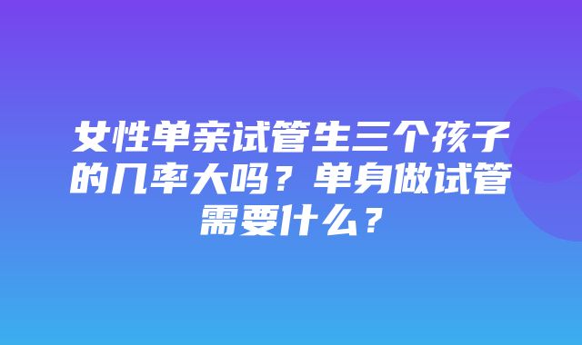 女性单亲试管生三个孩子的几率大吗？单身做试管需要什么？