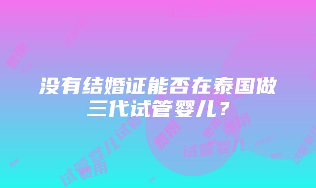 没有结婚证能否在泰国做三代试管婴儿？