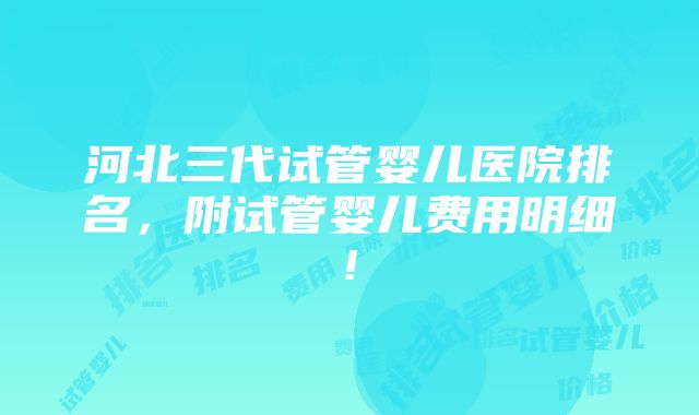 河北三代试管婴儿医院排名，附试管婴儿费用明细!