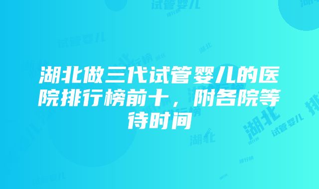 湖北做三代试管婴儿的医院排行榜前十，附各院等待时间