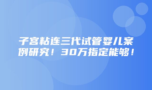 子宫粘连三代试管婴儿案例研究！30万指定能够！