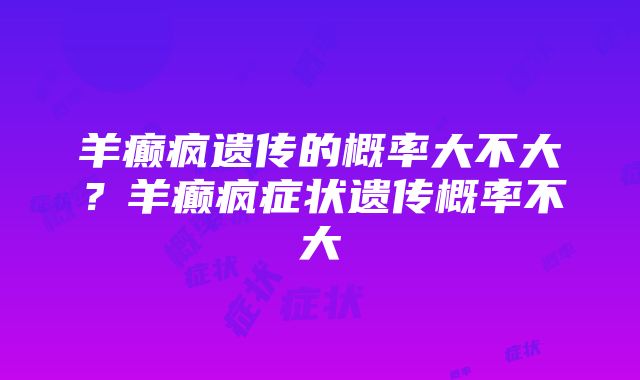 羊癫疯遗传的概率大不大？羊癫疯症状遗传概率不大