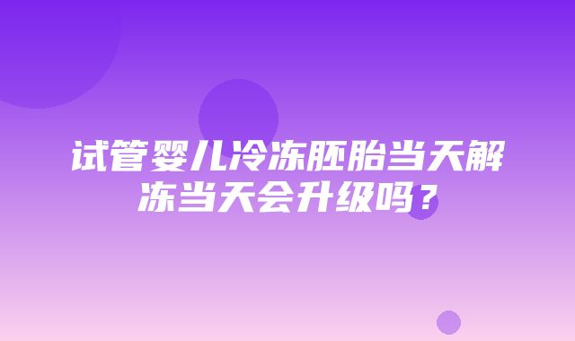 试管婴儿冷冻胚胎当天解冻当天会升级吗？