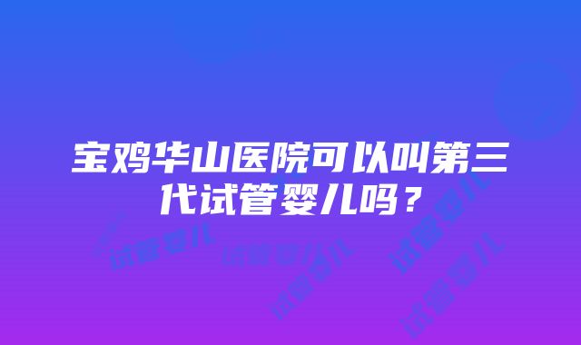 宝鸡华山医院可以叫第三代试管婴儿吗？