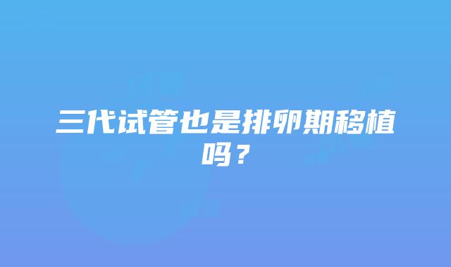 三代试管也是排卵期移植吗？