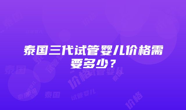 泰国三代试管婴儿价格需要多少？