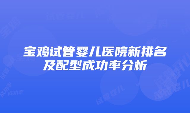 宝鸡试管婴儿医院新排名及配型成功率分析