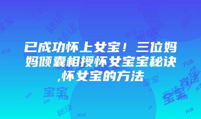 已成功怀上女宝！三位妈妈倾囊相授怀女宝宝秘诀,怀女宝的方法