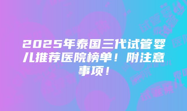 2025年泰国三代试管婴儿推荐医院榜单！附注意事项！