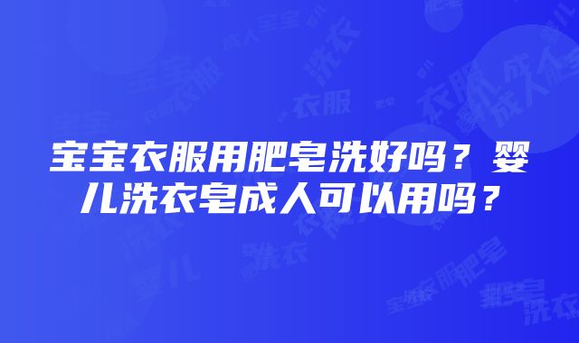 宝宝衣服用肥皂洗好吗？婴儿洗衣皂成人可以用吗？