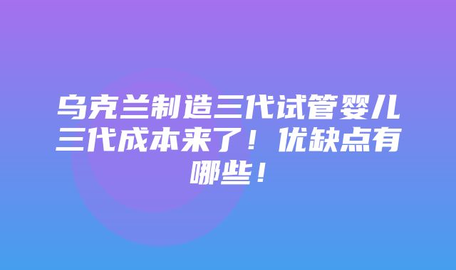 乌克兰制造三代试管婴儿三代成本来了！优缺点有哪些！