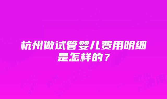 杭州做试管婴儿费用明细是怎样的？