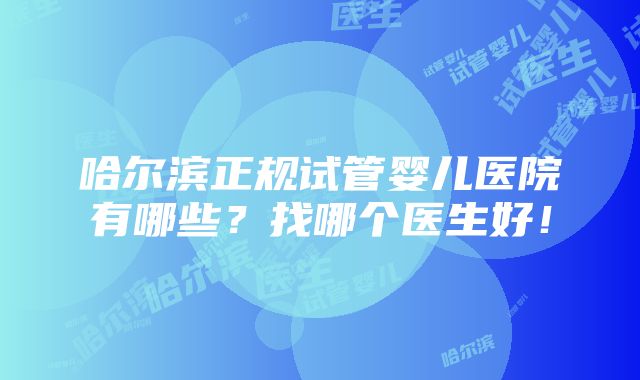 哈尔滨正规试管婴儿医院有哪些？找哪个医生好！