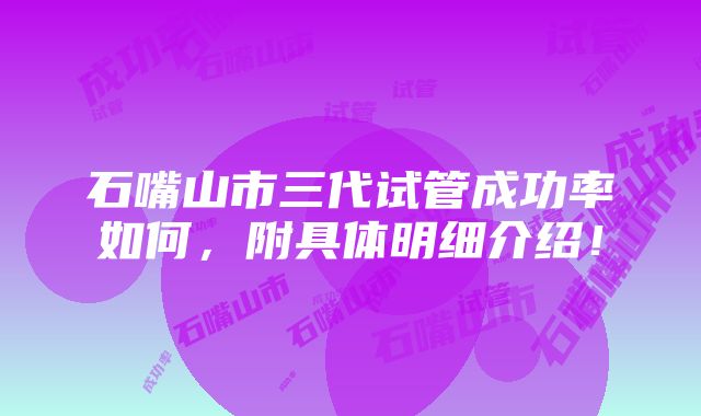 石嘴山市三代试管成功率如何，附具体明细介绍！