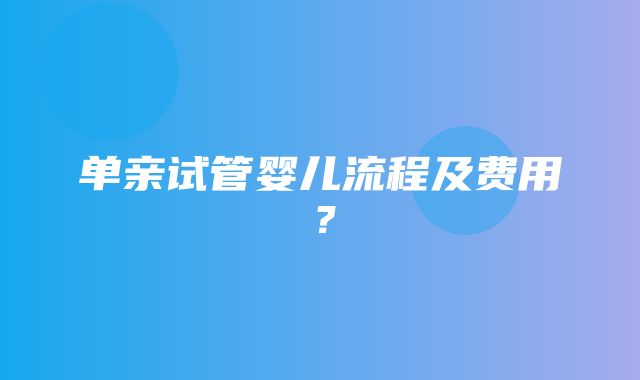 单亲试管婴儿流程及费用？