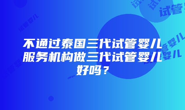 不通过泰国三代试管婴儿服务机构做三代试管婴儿好吗？