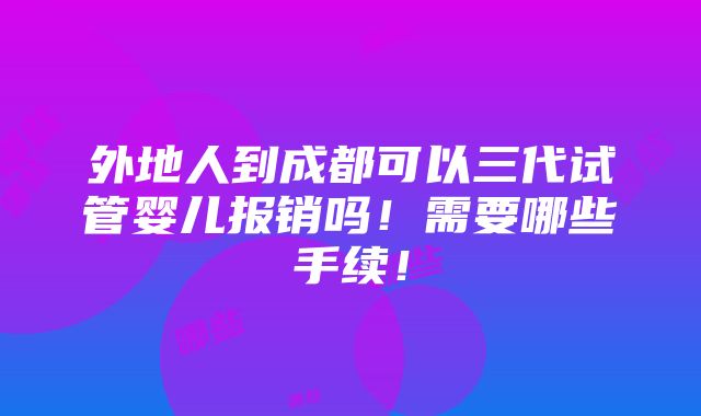 外地人到成都可以三代试管婴儿报销吗！需要哪些手续！