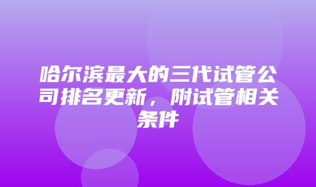 哈尔滨最大的三代试管公司排名更新，附试管相关条件