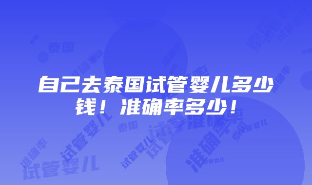 自己去泰国试管婴儿多少钱！准确率多少！