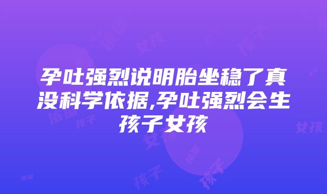 孕吐强烈说明胎坐稳了真没科学依据,孕吐强烈会生孩子女孩