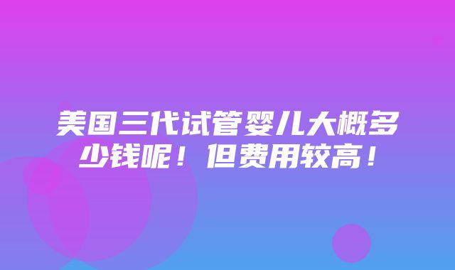 美国三代试管婴儿大概多少钱呢！但费用较高！