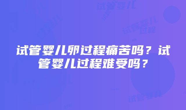 试管婴儿卵过程痛苦吗？试管婴儿过程难受吗？