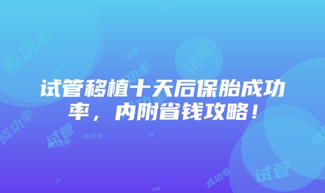 试管移植十天后保胎成功率，内附省钱攻略！