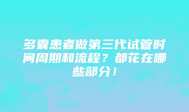 多囊患者做第三代试管时间周期和流程？都花在哪些部分！