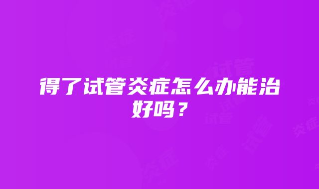 得了试管炎症怎么办能治好吗？