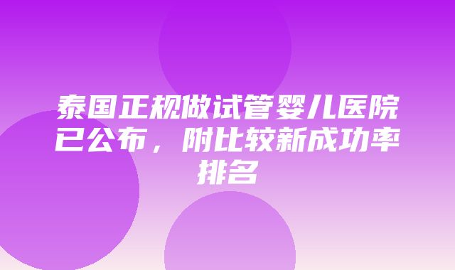 泰国正规做试管婴儿医院已公布，附比较新成功率排名