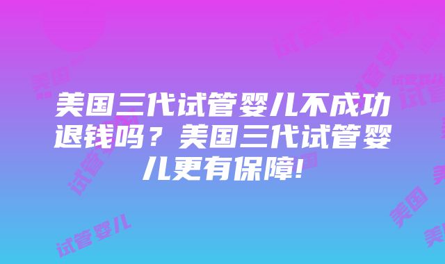 美国三代试管婴儿不成功退钱吗？美国三代试管婴儿更有保障!