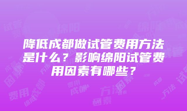 降低成都做试管费用方法是什么？影响绵阳试管费用因素有哪些？