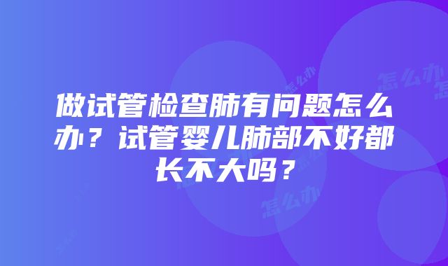 做试管检查肺有问题怎么办？试管婴儿肺部不好都长不大吗？