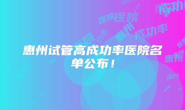 惠州试管高成功率医院名单公布！