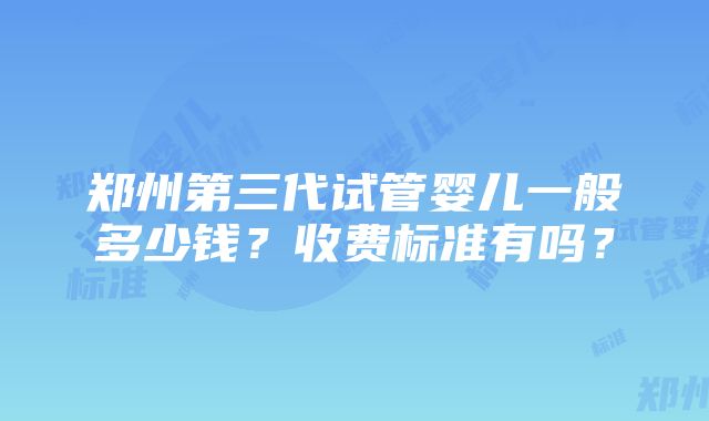 郑州第三代试管婴儿一般多少钱？收费标准有吗？