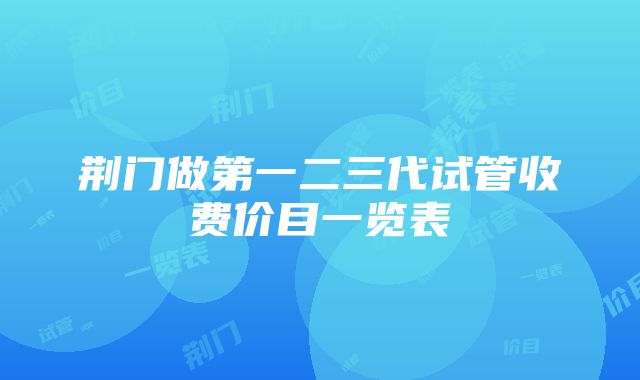 荆门做第一二三代试管收费价目一览表