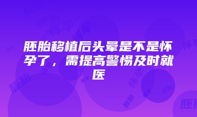 胚胎移植后头晕是不是怀孕了，需提高警惕及时就医