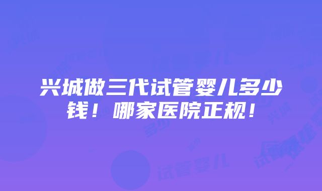 兴城做三代试管婴儿多少钱！哪家医院正规！