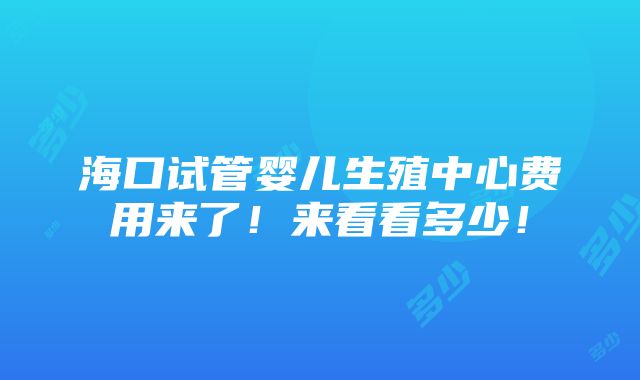 海口试管婴儿生殖中心费用来了！来看看多少！