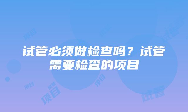 试管必须做检查吗？试管需要检查的项目