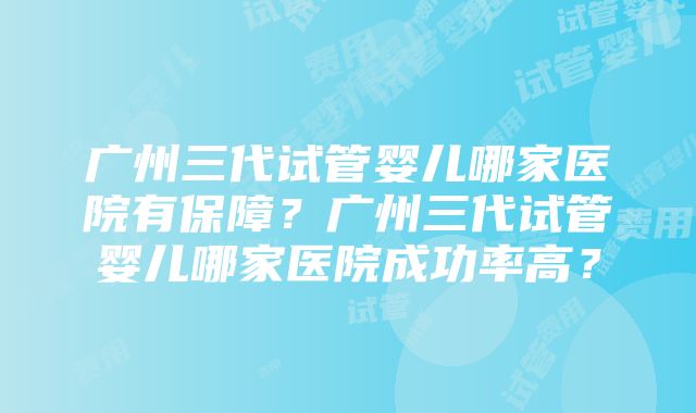 广州三代试管婴儿哪家医院有保障？广州三代试管婴儿哪家医院成功率高？