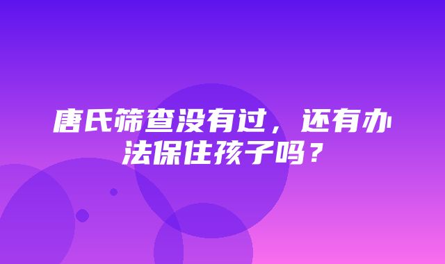 唐氏筛查没有过，还有办法保住孩子吗？