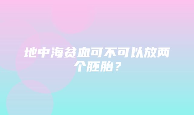 地中海贫血可不可以放两个胚胎？