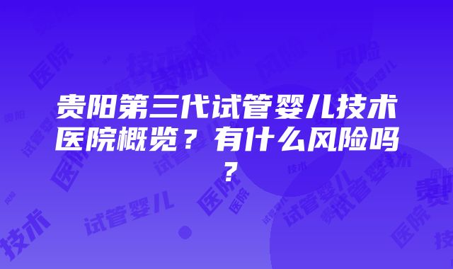 贵阳第三代试管婴儿技术医院概览？有什么风险吗？