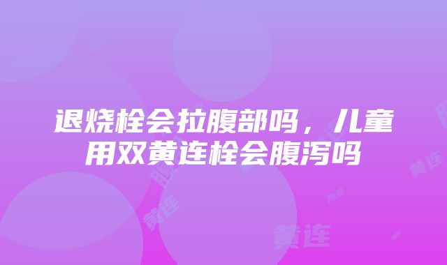 退烧栓会拉腹部吗，儿童用双黄连栓会腹泻吗