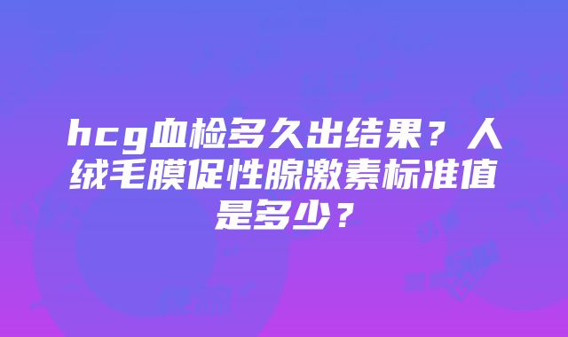 hcg血检多久出结果？人绒毛膜促性腺激素标准值是多少？