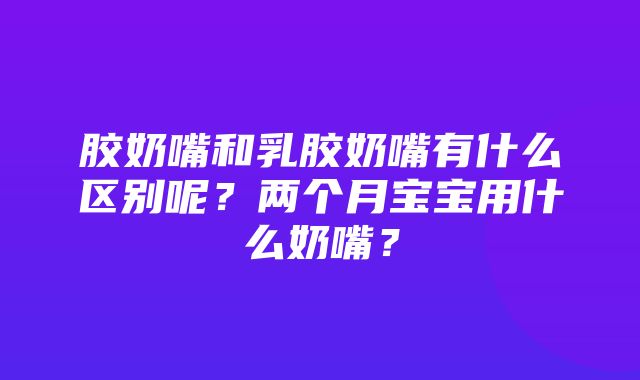 胶奶嘴和乳胶奶嘴有什么区别呢？两个月宝宝用什么奶嘴？