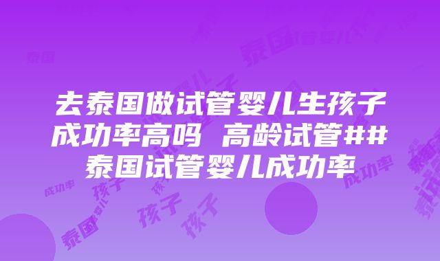 去泰国做试管婴儿生孩子成功率高吗 高龄试管##泰国试管婴儿成功率