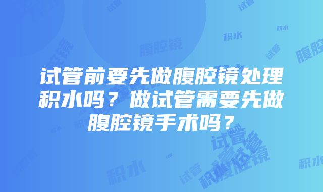 试管前要先做腹腔镜处理积水吗？做试管需要先做腹腔镜手术吗？