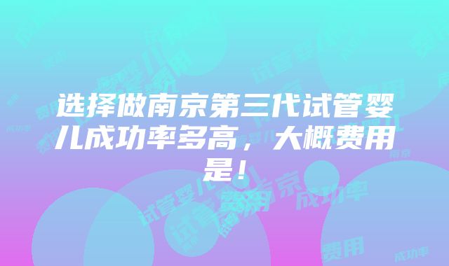 选择做南京第三代试管婴儿成功率多高，大概费用是！